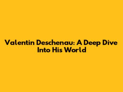 Valentin Deschenau: A Deep Dive Into His World