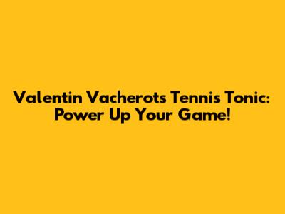 Valentin Vacherot's Tennis Tonic: Power Up Your Game!
