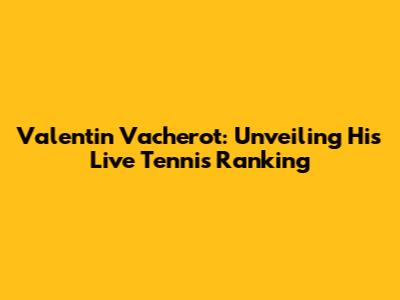 Valentin Vacherot: Unveiling His Live Tennis Ranking