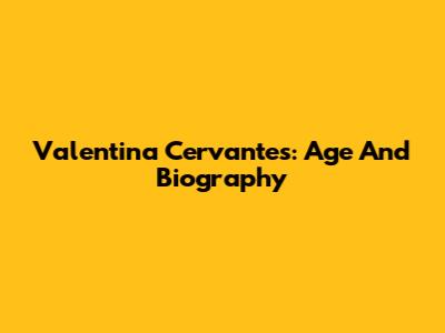Valentina Cervantes: Age And Biography