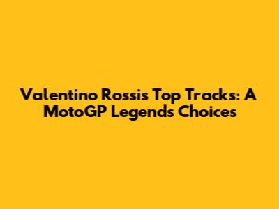 Valentino Rossi's Top Tracks: A MotoGP Legend's Choices
