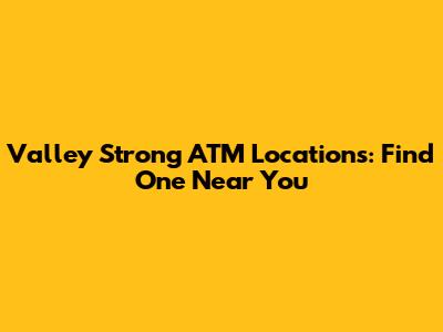 Valley Strong ATM Locations: Find One Near You