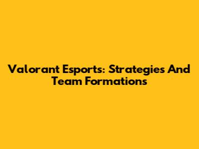 Valorant Esports: Strategies And Team Formations