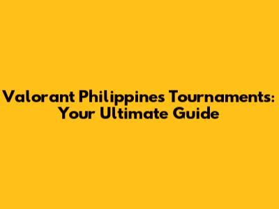 Valorant Philippines Tournaments: Your Ultimate Guide