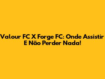Valour FC X Forge FC: Onde Assistir E Não Perder Nada!