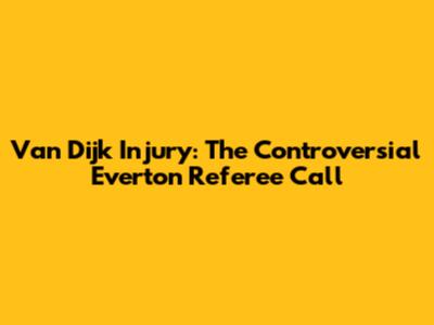 Van Dijk Injury: The Controversial Everton Referee Call