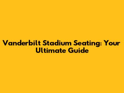 Vanderbilt Stadium Seating: Your Ultimate Guide