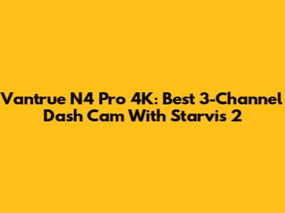 Vantrue N4 Pro 4K: Best 3-Channel Dash Cam With Starvis 2
