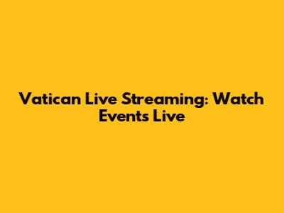 Vatican Live Streaming: Watch Events Live