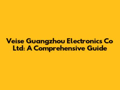 Veise Guangzhou Electronics Co Ltd: A Comprehensive Guide