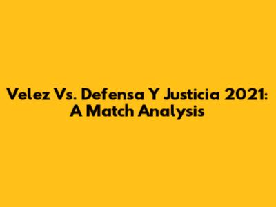 Velez Vs. Defensa Y Justicia 2021: A Match Analysis