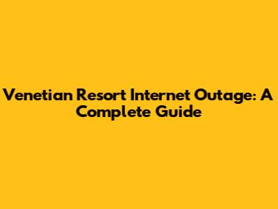 Venetian Resort Internet Outage: A Complete Guide
