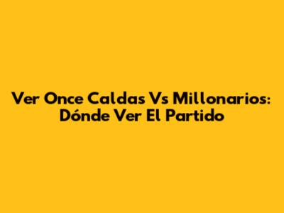 Ver Once Caldas Vs Millonarios: Dónde Ver El Partido