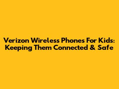 Verizon Wireless Phones For Kids: Keeping Them Connected & Safe