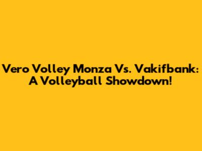 Vero Volley Monza Vs. Vakifbank: A Volleyball Showdown!