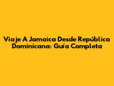 Viaje A Jamaica Desde República Dominicana: Guía Completa