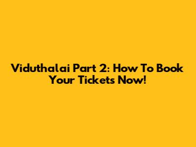 Viduthalai Part 2: How To Book Your Tickets Now!