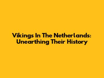 Vikings In The Netherlands: Unearthing Their History