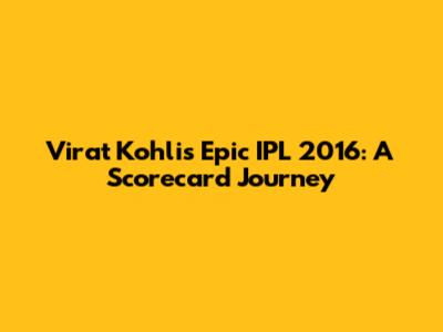 Virat Kohli's Epic IPL 2016: A Scorecard Journey