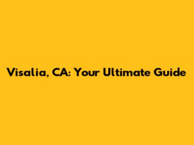 Visalia, CA: Your Ultimate Guide