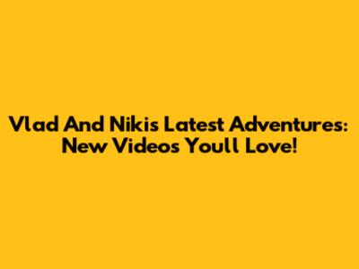Vlad And Niki's Latest Adventures: New Videos You'll Love!