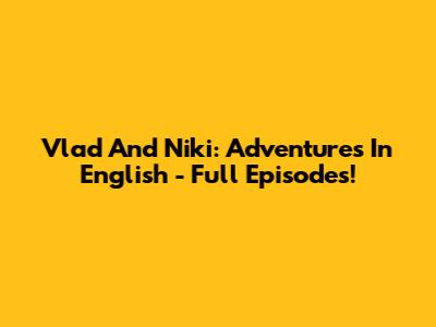 Vlad And Niki: Adventures In English - Full Episodes!
