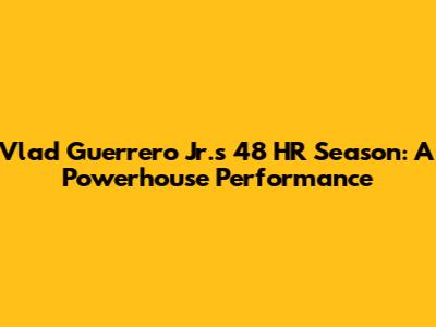 Vlad Guerrero Jr.'s 48 HR Season: A Powerhouse Performance
