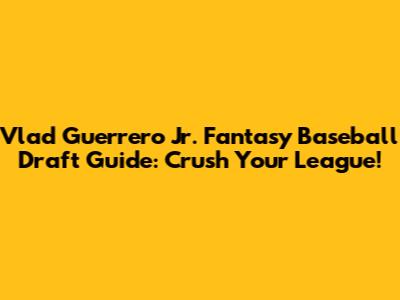 Vlad Guerrero Jr. Fantasy Baseball Draft Guide: Crush Your League!