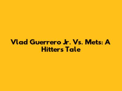 Vlad Guerrero Jr. Vs. Mets: A Hitter's Tale