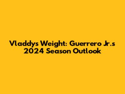 Vladdy's Weight: Guerrero Jr.'s 2024 Season Outlook