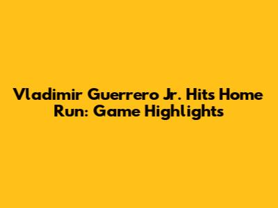 Vladimir Guerrero Jr. Hits Home Run: Game Highlights