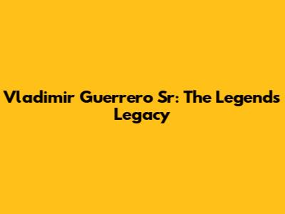 Vladimir Guerrero Sr: The Legend's Legacy