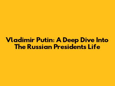 Vladimir Putin: A Deep Dive Into The Russian President's Life