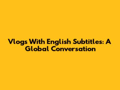 Vlogs With English Subtitles: A Global Conversation