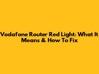 Vodafone Router Red Light: What It Means & How To Fix