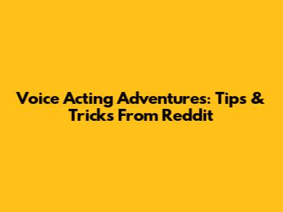 Voice Acting Adventures: Tips & Tricks From Reddit