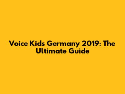 Voice Kids Germany 2019: The Ultimate Guide