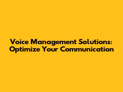 Voice Management Solutions: Optimize Your Communication