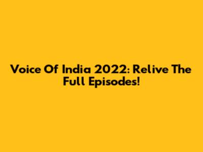 Voice Of India 2022: Relive The Full Episodes!