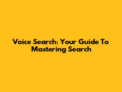 Voice Search: Your Guide To Mastering Search