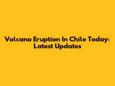 Volcano Eruption In Chile Today: Latest Updates