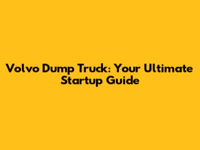 Volvo Dump Truck: Your Ultimate Startup Guide