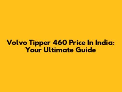Volvo Tipper 460 Price In India: Your Ultimate Guide