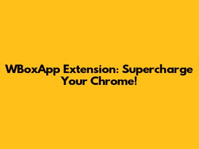 WBoxApp Extension: Supercharge Your Chrome!