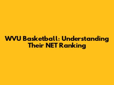 WVU Basketball: Understanding Their NET Ranking