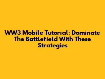 WW3 Mobile Tutorial: Dominate The Battlefield With These Strategies