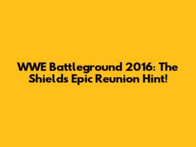 WWE Battleground 2016: The Shield's Epic Reunion Hint!