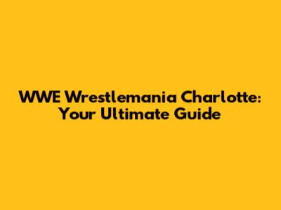 WWE Wrestlemania Charlotte: Your Ultimate Guide