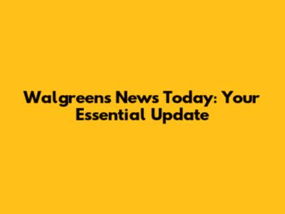 Walgreens News Today: Your Essential Update