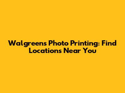 Walgreens Photo Printing: Find Locations Near You